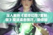 深入解析《最终幻想7重制版》魔法追击技巧，助你轻松通关