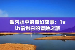 盐汽水中的奇幻故事：1vlh俞也白的冒险之旅