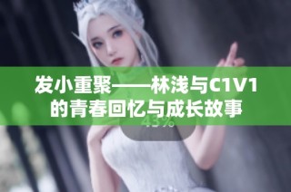 发小重聚——林浅与C1V1的青春回忆与成长故事