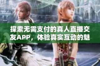 探索无需支付的真人直播交友APP，体验真实互动的魅力