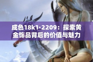 成色18k1·2209：探索黄金饰品背后的价值与魅力