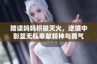 陪读妈妈积极灭火，逆境中彰显无私奉献精神与勇气