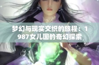 梦幻与现实交织的旅程：1987女儿国的奇幻探索