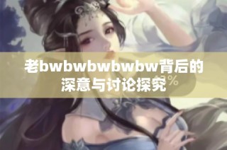 老bwbwbwbwbw背后的深意与讨论探究