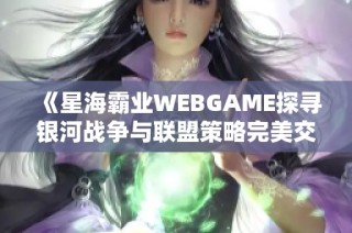 《星海霸业WEBGAME探寻银河战争与联盟策略完美交融的深度体验》