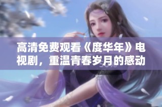 高清免费观看《度华年》电视剧，重温青春岁月的感动与成长