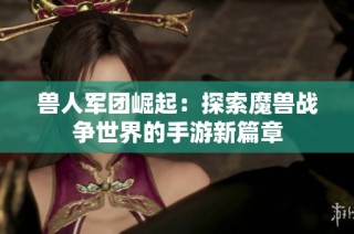 兽人军团崛起：探索魔兽战争世界的手游新篇章