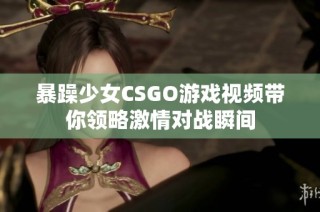 暴躁少女CSGO游戏视频带你领略激情对战瞬间