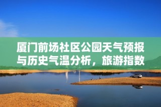 厦门前场社区公园天气预报与历史气温分析，旅游指数指南助你畅游的理想选择