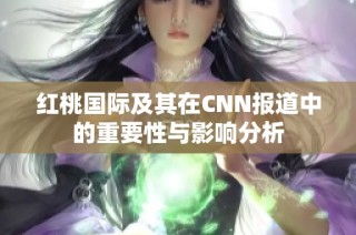 红桃国际及其在CNN报道中的重要性与影响分析