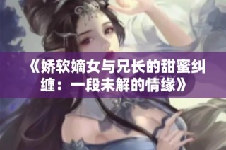 《娇软嫡女与兄长的甜蜜纠缠：一段未解的情缘》