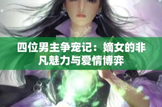 四位男主争宠记：嫡女的非凡魅力与爱情博弈