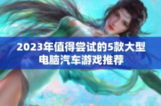 2023年值得尝试的5款大型电脑汽车游戏推荐