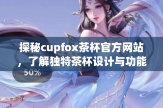 探秘cupfox茶杯官方网站，了解独特茶杯设计与功能