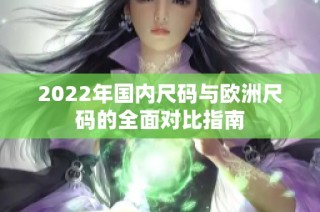 2022年国内尺码与欧洲尺码的全面对比指南