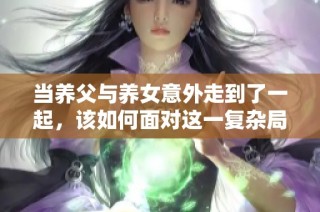 当养父与养女意外走到了一起，该如何面对这一复杂局面