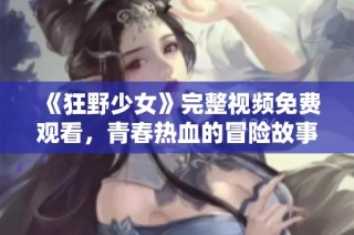 《狂野少女》完整视频免费观看，青春热血的冒险故事等你来体验