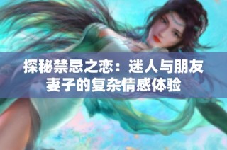 探秘禁忌之恋：迷人与朋友妻子的复杂情感体验