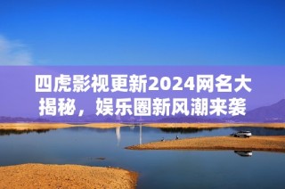 四虎影视更新2024网名大揭秘，娱乐圈新风潮来袭