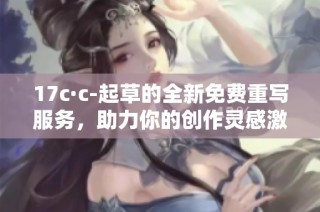 17c·c-起草的全新免费重写服务，助力你的创作灵感激发