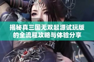 揭秘真三国无双起源试玩版的全流程攻略与体验分享