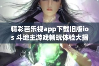 精彩芭乐视app下载旧版ios 斗地主游戏畅玩体验大揭秘