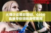 火爆少女精彩回归，CSGO直播带你领略激情瞬间