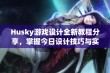 Husky游戏设计全新教程分享，掌握今日设计技巧与实用方法