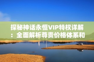 探秘神话永恒VIP特权详解：全面解析尊贵价格体系和独特权益的全景视角