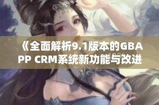 《全面解析9.1版本的GBAPP CRM系统新功能与改进》