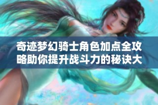 奇迹梦幻骑士角色加点全攻略助你提升战斗力的秘诀大揭秘