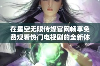 在星空无限传媒官网畅享免费观看热门电视剧的全新体验