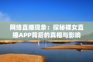 网络直播现象：探秘裸女直播APP背后的真相与影响