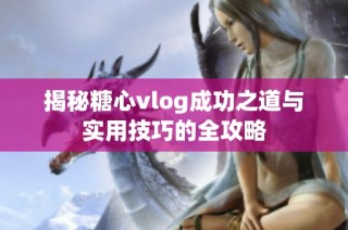 揭秘糖心vlog成功之道与实用技巧的全攻略