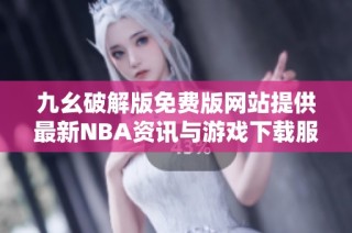 九幺破解版免费版网站提供最新NBA资讯与游戏下载服务