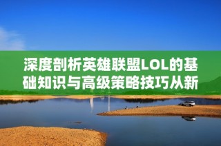 深度剖析英雄联盟LOL的基础知识与高级策略技巧从新手到高手的游戏宝典