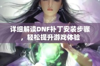 详细解读DNF补丁安装步骤，轻松提升游戏体验