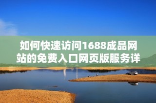 如何快速访问1688成品网站的免费入口网页版服务详细指南