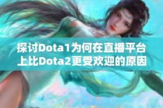 探讨Dota1为何在直播平台上比Dota2更受欢迎的原因分析