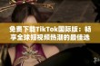 免费下载TikTok国际版：畅享全球短视频热潮的最佳选择