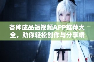 各种成品短视频APP推荐大全，助你轻松创作与分享精彩内容