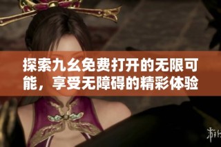 探索九幺免费打开的无限可能，享受无障碍的精彩体验