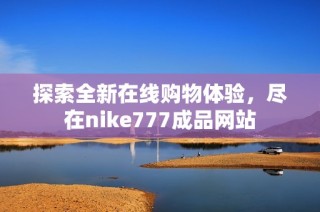 探索全新在线购物体验，尽在nike777成品网站