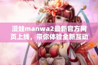 漫蛙manwa2最新官方网页上线，带你体验全新互动世界