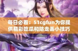 每日必看：51cgfun为你提供精彩吃瓜和防走丢小技巧