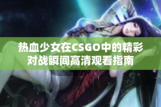 热血少女在CSGO中的精彩对战瞬间高清观看指南