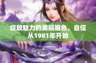 绽放魅力的美丽唇色，自信从1981年开始