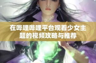 在哔哩哔哩平台观看少女主题的视频攻略与推荐