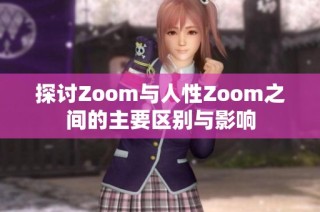 探讨Zoom与人性Zoom之间的主要区别与影响