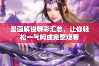 漫画解说精彩汇总，让你轻松一气呵成完整观看